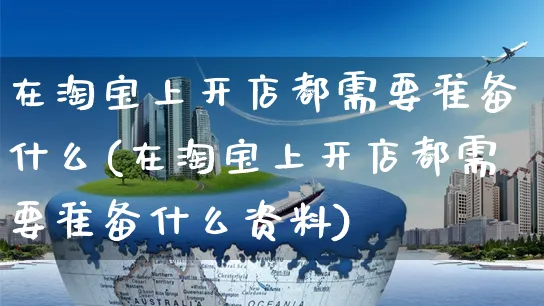 在淘宝上开店都需要准备什么(在淘宝上开店都需要准备什么资料)_https://www.dczgxj.com_京东_第1张