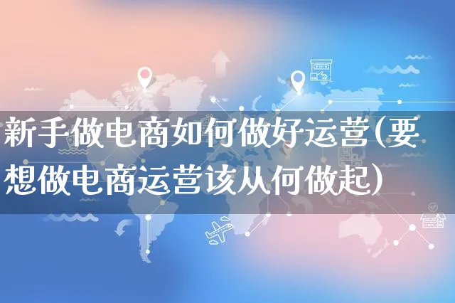 新手做电商如何做好运营(要想做电商运营该从何做起)_https://www.dczgxj.com_运营模式/资讯_第1张