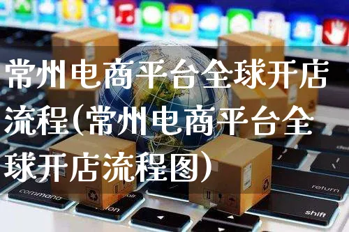 常州电商平台全球开店流程(常州电商平台全球开店流程图)_https://www.dczgxj.com_闲鱼_第1张