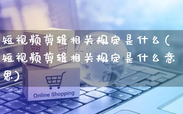 短视频剪辑相关规定是什么(短视频剪辑相关规定是什么意思)_https://www.dczgxj.com_电商工具推荐_第1张