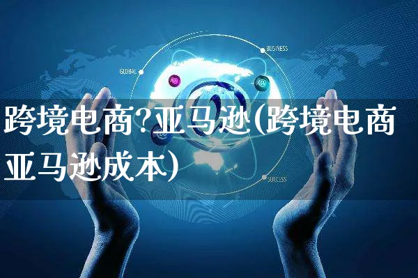 跨境电商?亚马逊(跨境电商亚马逊成本)_https://www.dczgxj.com_亚马逊电商_第1张