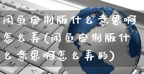 闲鱼定制版什么意思啊怎么弄(闲鱼定制版什么意思啊怎么弄的)_https://www.dczgxj.com_闲鱼_第1张