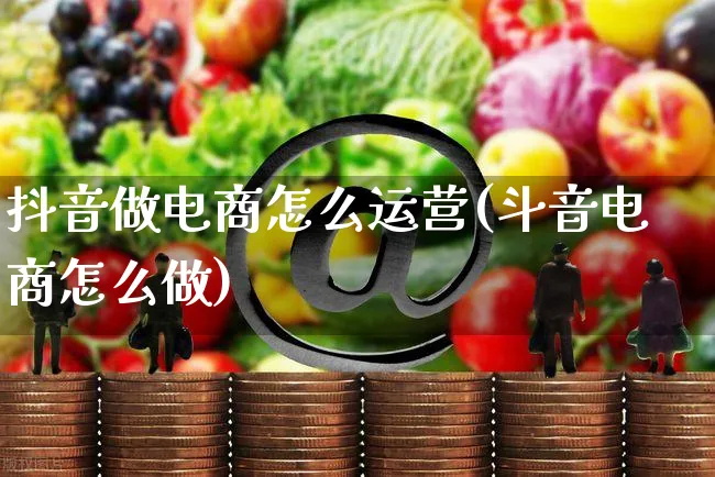 抖音做电商怎么运营(斗音电商怎么做)_https://www.dczgxj.com_直播带货_第1张