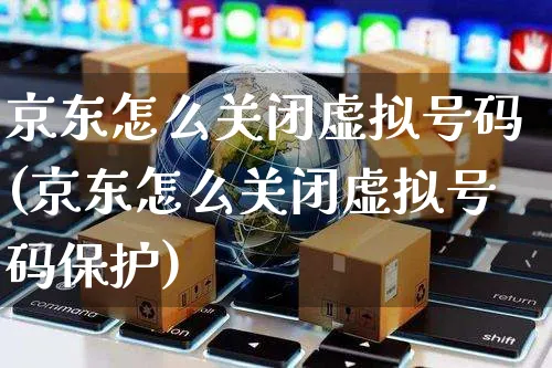 京东怎么关闭虚拟号码(京东怎么关闭虚拟号码保护)_https://www.dczgxj.com_京东_第1张