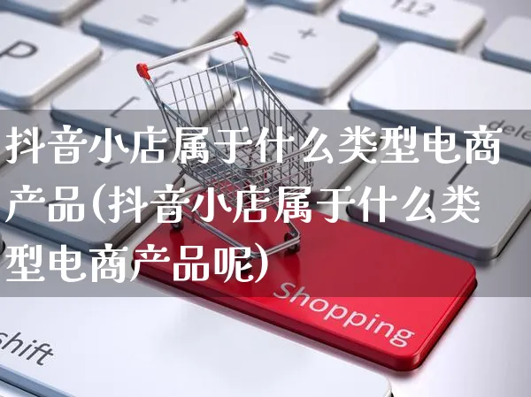 抖音小店属于什么类型电商产品(抖音小店属于什么类型电商产品呢)_https://www.dczgxj.com_电商工具推荐_第1张