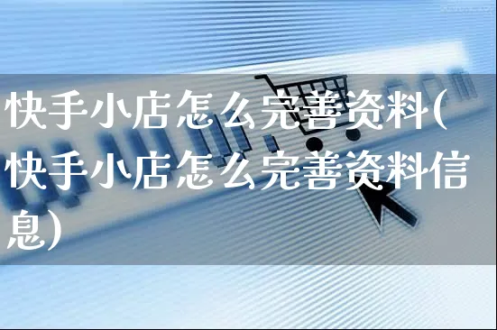 快手小店怎么完善资料(快手小店怎么完善资料信息)_https://www.dczgxj.com_快手电商_第1张