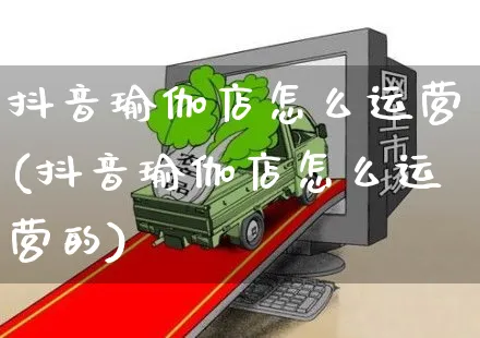 抖音瑜伽店怎么运营(抖音瑜伽店怎么运营的)_https://www.dczgxj.com_抖音小店_第1张