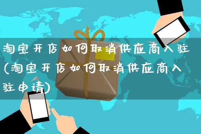 淘宝开店如何取消供应商入驻(淘宝开店如何取消供应商入驻申请)_https://www.dczgxj.com_拼多多_第1张