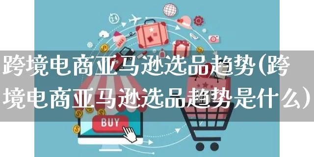 跨境电商亚马逊选品趋势(跨境电商亚马逊选品趋势是什么)_https://www.dczgxj.com_运营模式_第1张