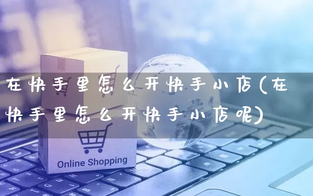 在快手里怎么开快手小店(在快手里怎么开快手小店呢)_https://www.dczgxj.com_快手电商_第1张