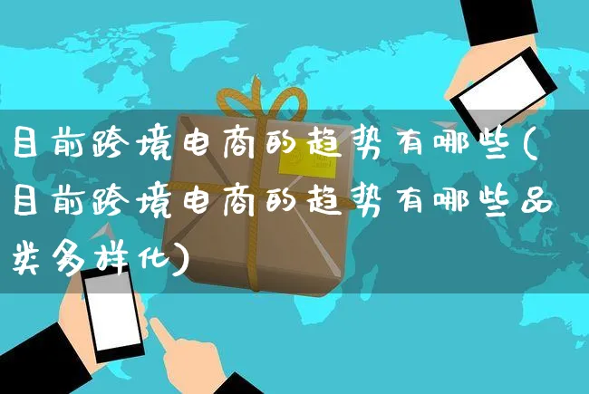 目前跨境电商的趋势有哪些(目前跨境电商的趋势有哪些品类多样化)_https://www.dczgxj.com_虾皮电商_第1张