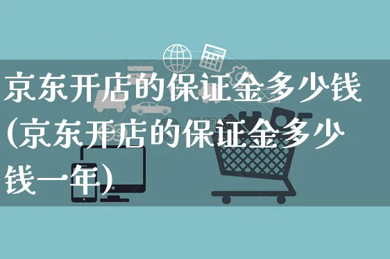 京东开店的保证金多少钱(京东开店的保证金多少钱一年)_https://www.dczgxj.com_淘宝_第1张