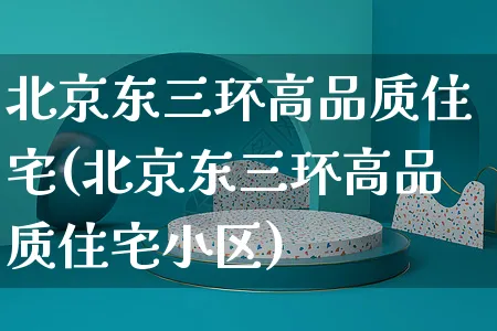 北京东三环高品质住宅(北京东三环高品质住宅小区)_https://www.dczgxj.com_京东_第1张