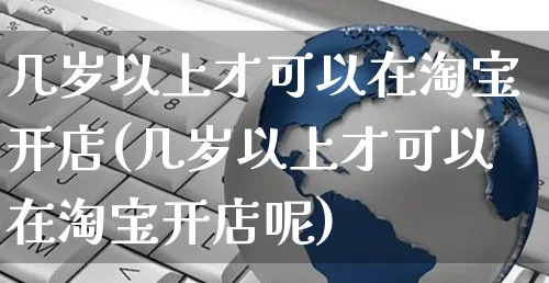 几岁以上才可以在淘宝开店(几岁以上才可以在淘宝开店呢)_https://www.dczgxj.com_快手电商_第1张