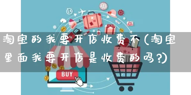 淘宝的我要开店收费不(淘宝里面我要开店是收费的吗?)_https://www.dczgxj.com_虾皮电商_第1张