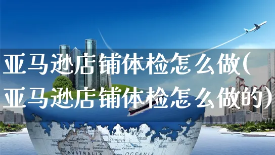 亚马逊店铺体检怎么做(亚马逊店铺体检怎么做的)_https://www.dczgxj.com_亚马逊电商_第1张