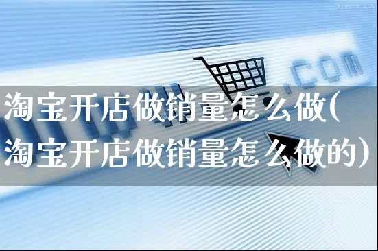 淘宝开店做销量怎么做(淘宝开店做销量怎么做的)_https://www.dczgxj.com_拼多多_第1张