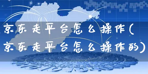 京东走平台怎么操作(京东走平台怎么操作的)_https://www.dczgxj.com_京东_第1张