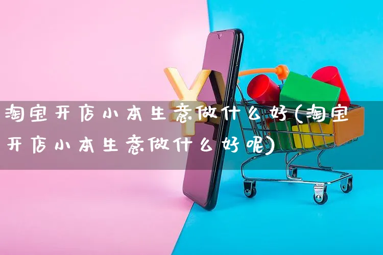 淘宝开店小本生意做什么好(淘宝开店小本生意做什么好呢)_https://www.dczgxj.com_淘宝_第1张