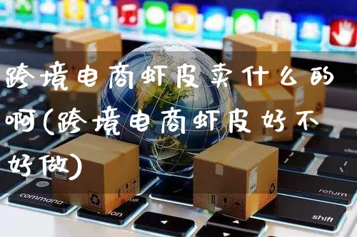 跨境电商虾皮卖什么的啊(跨境电商虾皮好不好做)_https://www.dczgxj.com_虾皮电商_第1张