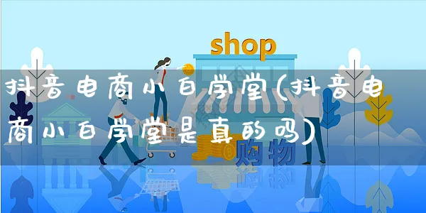 抖音电商小白学堂(抖音电商小白学堂是真的吗)_https://www.dczgxj.com_视频号_第1张