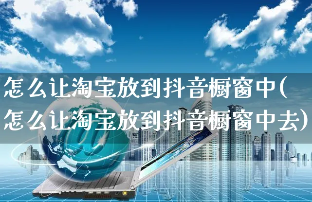 怎么让淘宝放到抖音橱窗中(怎么让淘宝放到抖音橱窗中去)_https://www.dczgxj.com_视频号_第1张