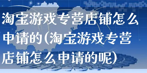 淘宝游戏专营店铺怎么申请的(淘宝游戏专营店铺怎么申请的呢)_https://www.dczgxj.com_运营模式/资讯_第1张