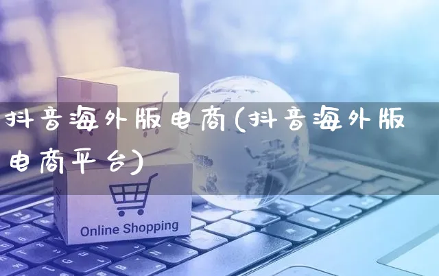 抖音海外版电商(抖音海外版电商平台)_https://www.dczgxj.com_海外抖音_第1张