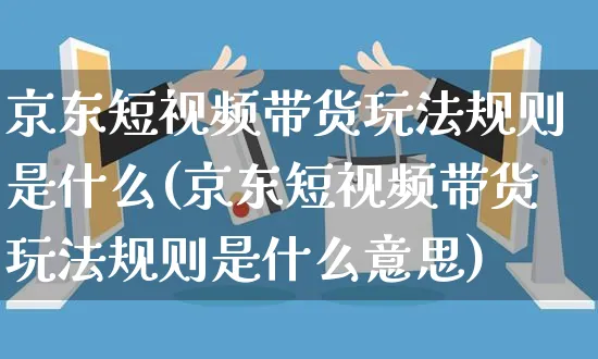 京东短视频带货玩法规则是什么(京东短视频带货玩法规则是什么意思)_https://www.dczgxj.com_京东运营_第1张