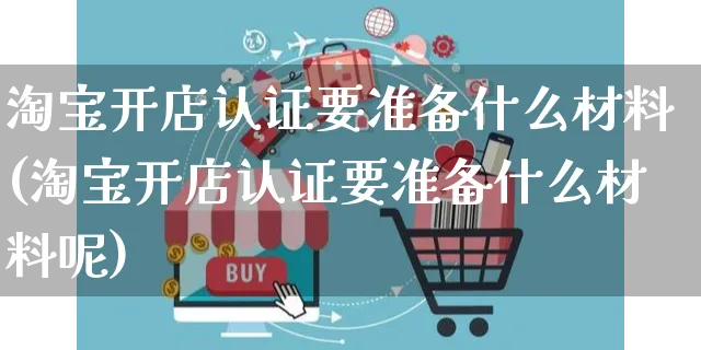 淘宝开店认证要准备什么材料(淘宝开店认证要准备什么材料呢)_https://www.dczgxj.com_虾皮电商_第1张