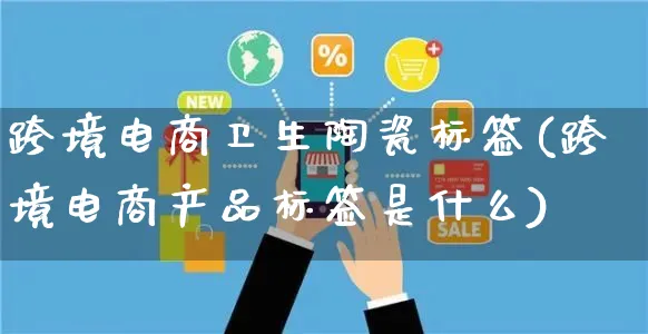 跨境电商卫生陶瓷标签(跨境电商产品标签是什么)_https://www.dczgxj.com_快手电商_第1张