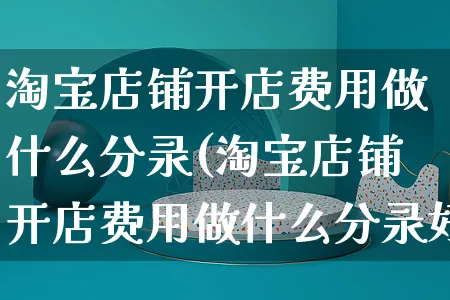 淘宝店铺开店费用做什么分录(淘宝店铺开店费用做什么分录好)_https://www.dczgxj.com_闲鱼_第1张