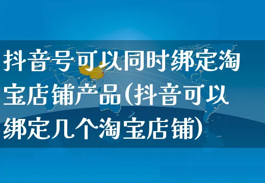 抖音号可以同时绑定淘宝店铺产品(抖音可以绑定几个淘宝店铺)_https://www.dczgxj.com_闲鱼_第1张