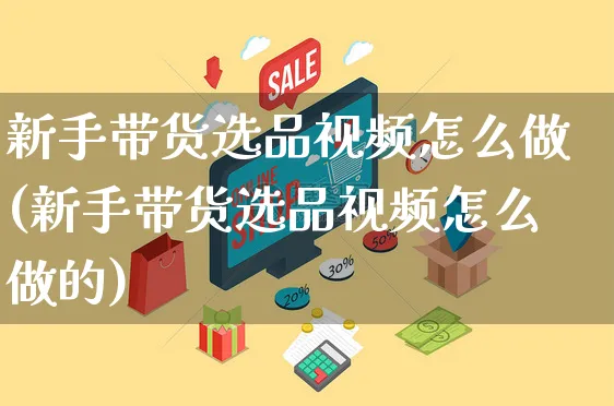 新手带货选品视频怎么做(新手带货选品视频怎么做的)_https://www.dczgxj.com_直播带货_第1张