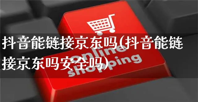 抖音能链接京东吗(抖音能链接京东吗安全吗)_https://www.dczgxj.com_京东_第1张