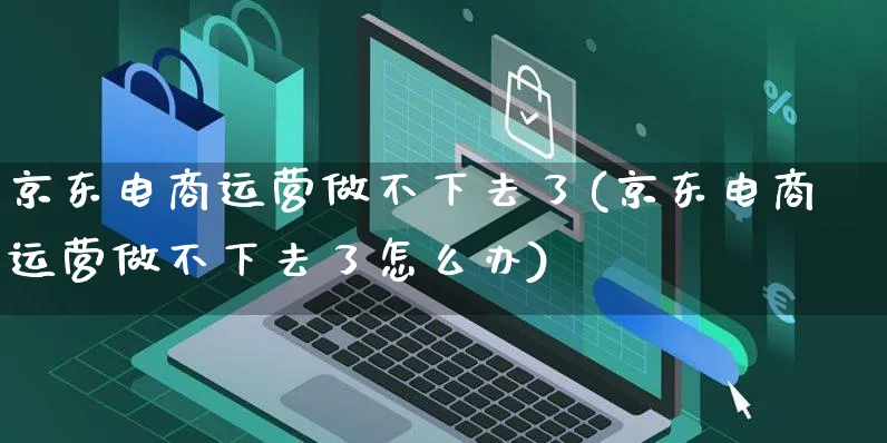 京东电商运营做不下去了(京东电商运营做不下去了怎么办)_https://www.dczgxj.com_京东_第1张