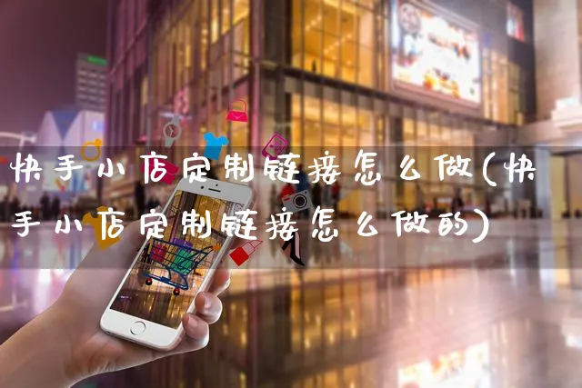 快手小店定制链接怎么做(快手小店定制链接怎么做的)_https://www.dczgxj.com_快手电商_第1张