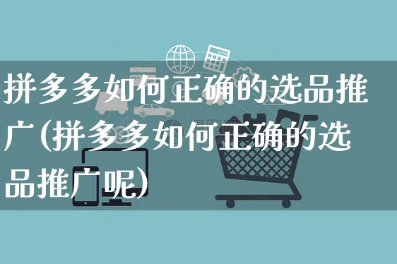 拼多多如何正确的选品推广(拼多多如何正确的选品推广呢)_https://www.dczgxj.com_拼多多_第1张