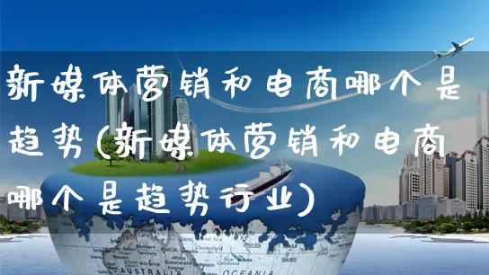 新媒体营销和电商哪个是趋势(新媒体营销和电商哪个是趋势行业)_https://www.dczgxj.com_运营模式/资讯_第1张