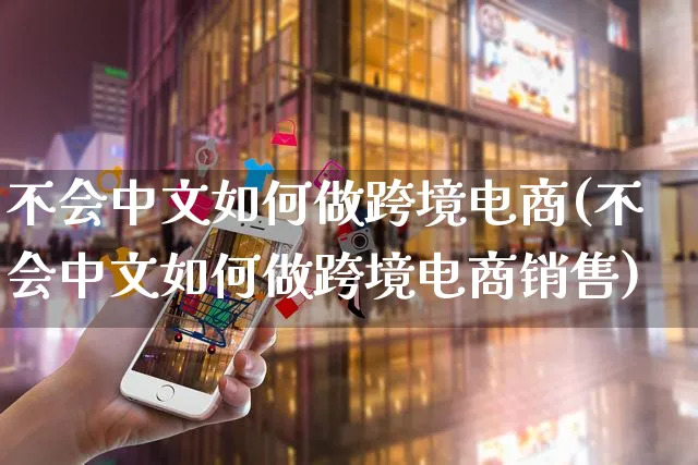 不会中文如何做跨境电商(不会中文如何做跨境电商销售)_https://www.dczgxj.com_运营模式/资讯_第1张