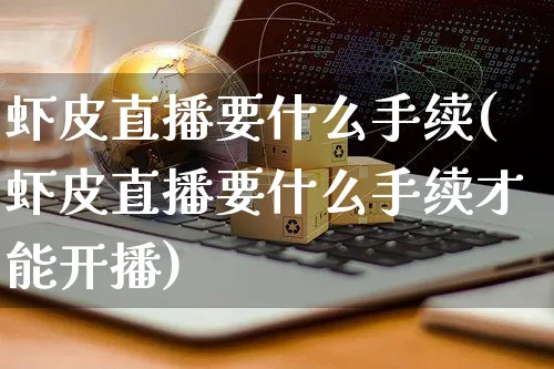 虾皮直播要什么手续(虾皮直播要什么手续才能开播)_https://www.dczgxj.com_虾皮电商_第1张