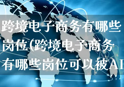 跨境电子商务有哪些岗位(跨境电子商务有哪些岗位可以被AI代替)_https://www.dczgxj.com_运营模式_第1张