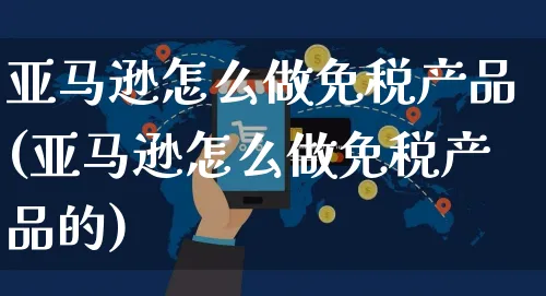 亚马逊怎么做免税产品(亚马逊怎么做免税产品的)_https://www.dczgxj.com_亚马逊电商_第1张