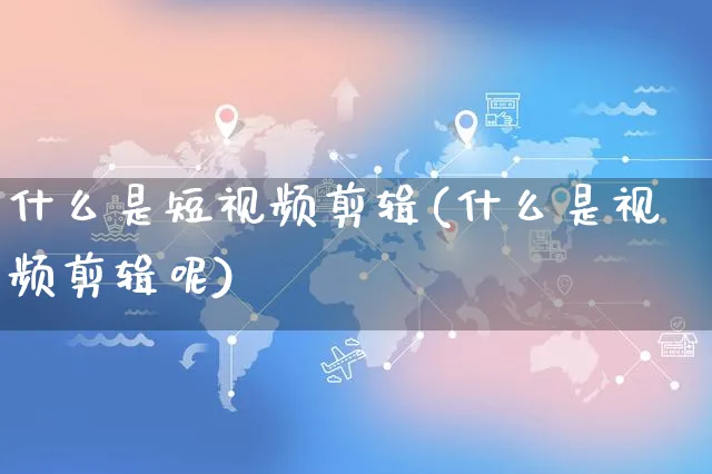 什么是短视频剪辑(什么是视频剪辑呢)_https://www.dczgxj.com_电商工具推荐_第1张