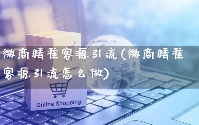 微商精准客源引流(微商精准客源引流怎么做)_https://www.dczgxj.com_京东_第1张