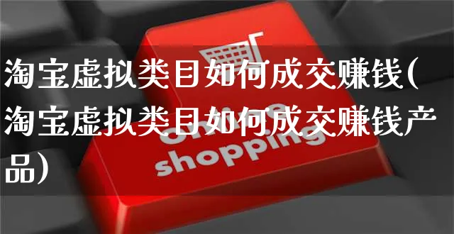 淘宝虚拟类目如何成交赚钱(淘宝虚拟类目如何成交赚钱产品)_https://www.dczgxj.com_淘宝_第1张