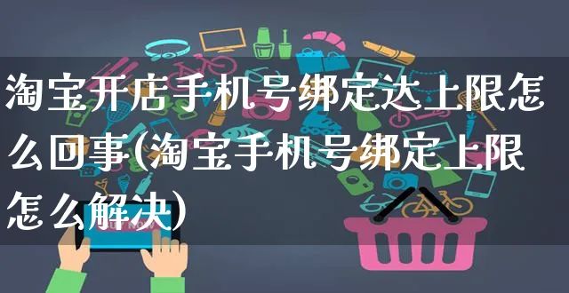 淘宝开店手机号绑定达上限怎么回事(淘宝手机号绑定上限怎么解决)_https://www.dczgxj.com_快手电商_第1张