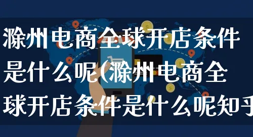 滁州电商全球开店条件是什么呢(滁州电商全球开店条件是什么呢知乎)_https://www.dczgxj.com_淘宝_第1张