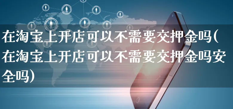 在淘宝上开店可以不需要交押金吗(在淘宝上开店可以不需要交押金吗安全吗)_https://www.dczgxj.com_运营模式_第1张