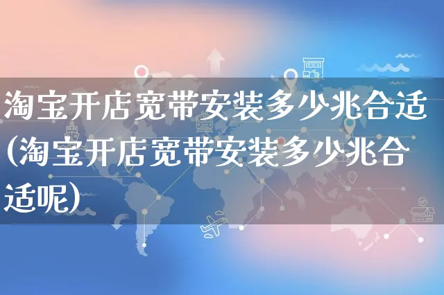 淘宝开店宽带安装多少兆合适(淘宝开店宽带安装多少兆合适呢)_https://www.dczgxj.com_淘宝_第1张